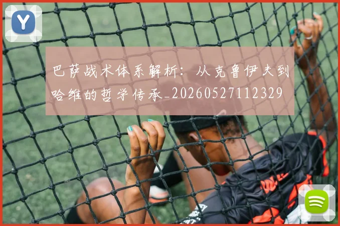 巴萨战术体系解析:从克鲁伊夫到哈维的哲学传承_20260527112329