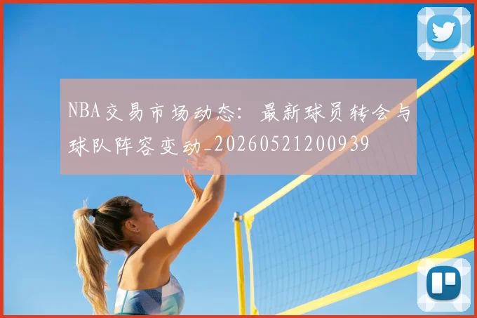 NBA交易市场动态：最新球员转会与球队阵容变动_20260521200939