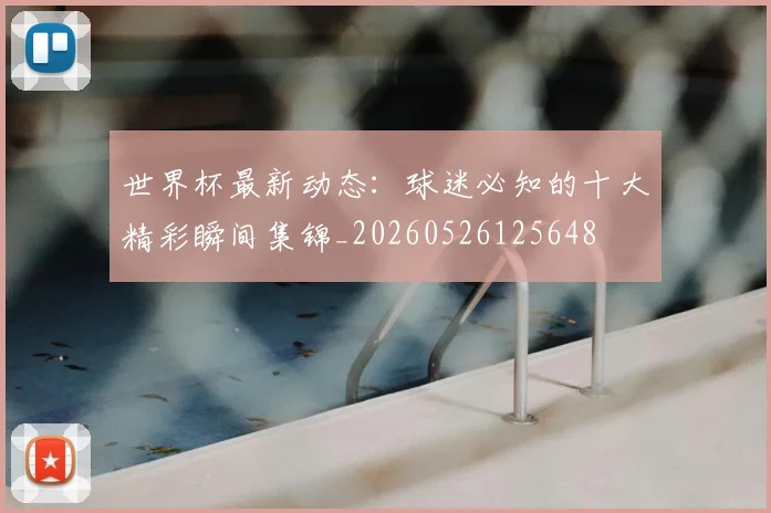 世界杯最新动态:球迷必知的十大精彩瞬间集锦_20260526125648
