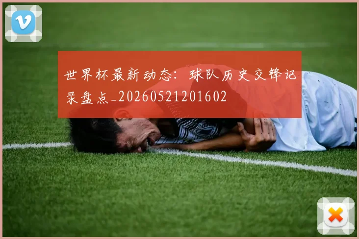 世界杯最新动态：球队历史交锋记录盘点_20260521201602