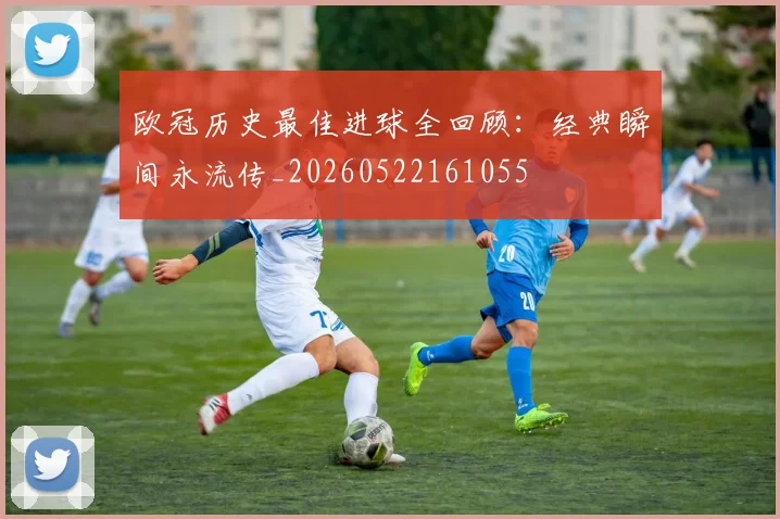 欧冠历史最佳进球全回顾:经典瞬间永流传_20260522161055