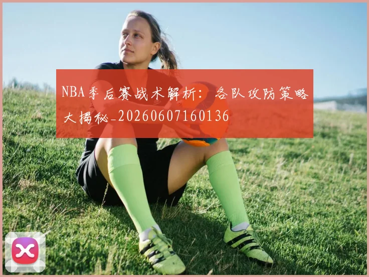 NBA季后赛战术解析:各队攻防策略大揭秘_20260607160136