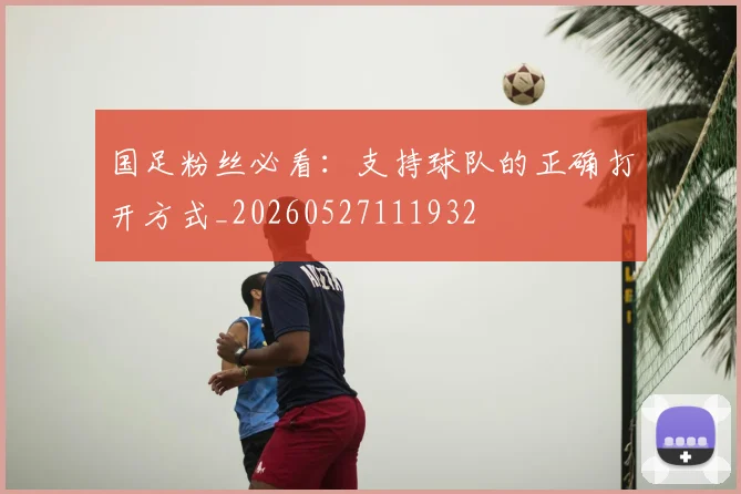 国足粉丝必看:支持球队的正确打开方式_20260527111932