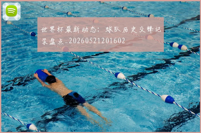 世界杯最新动态:球队历史交锋记录盘点_20260521201602