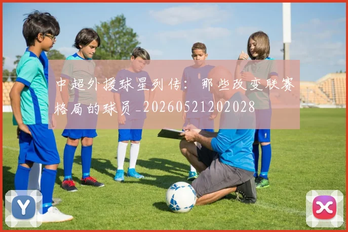 中超外援球星列传:那些改变联赛格局的球员_20260521202028
