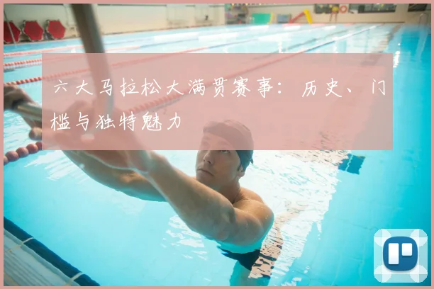 六大马拉松大满贯赛事：历史、门槛与独特魅力